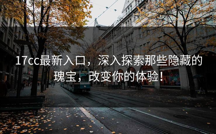 17cc最新入口，深入探索那些隐藏的瑰宝，改变你的体验！