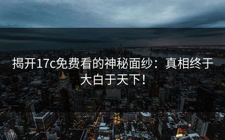 揭开17c免费看的神秘面纱：真相终于大白于天下！