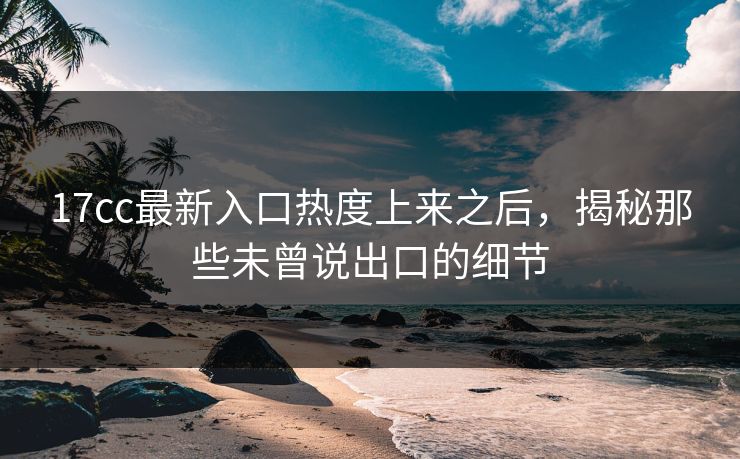 17cc最新入口热度上来之后，揭秘那些未曾说出口的细节