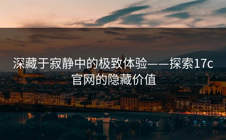 深藏于寂静中的极致体验——探索17c官网的隐藏价值