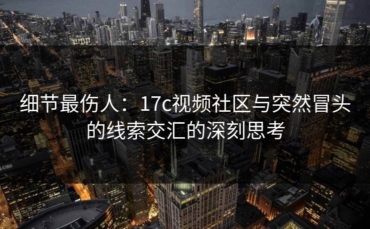 细节最伤人：17c视频社区与突然冒头的线索交汇的深刻思考