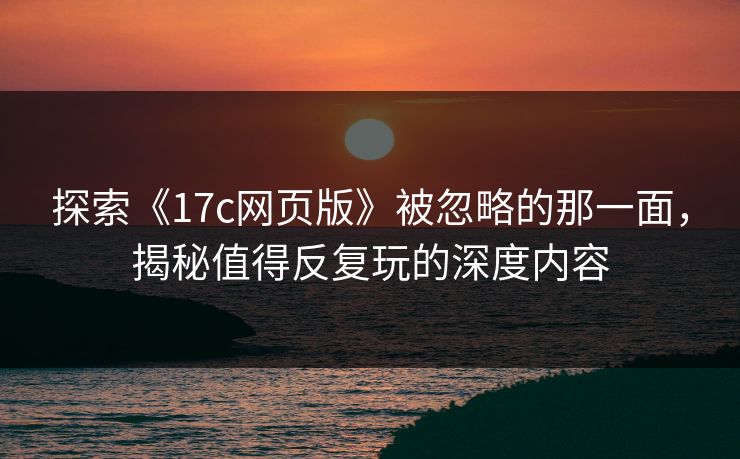 探索《17c网页版》被忽略的那一面，揭秘值得反复玩的深度内容