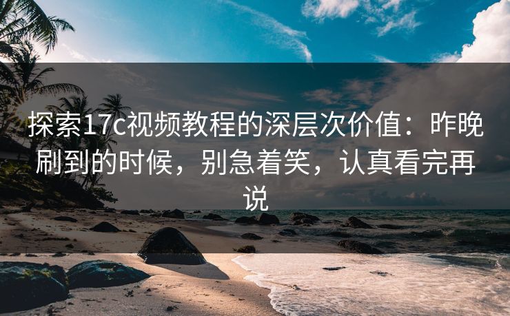 探索17c视频教程的深层次价值：昨晚刷到的时候，别急着笑，认真看完再说