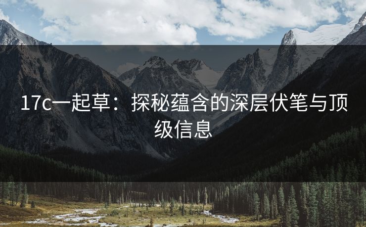 17c一起草：探秘蕴含的深层伏笔与顶级信息