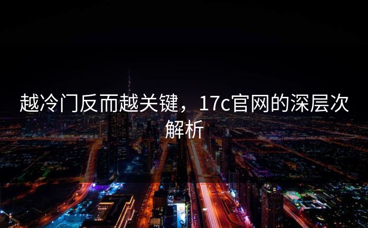 越冷门反而越关键，17c官网的深层次解析