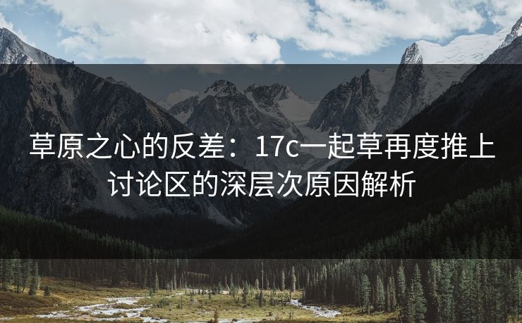 草原之心的反差：17c一起草再度推上讨论区的深层次原因解析