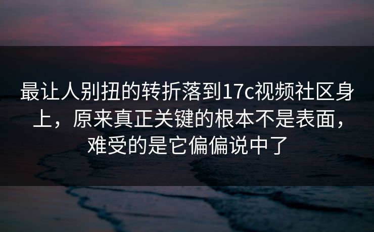 最让人别扭的转折落到17c视频社区身上，原来真正关键的根本不是表面，难受的是它偏偏说中了