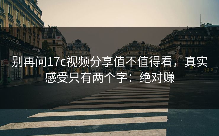 别再问17c视频分享值不值得看，真实感受只有两个字：绝对赚