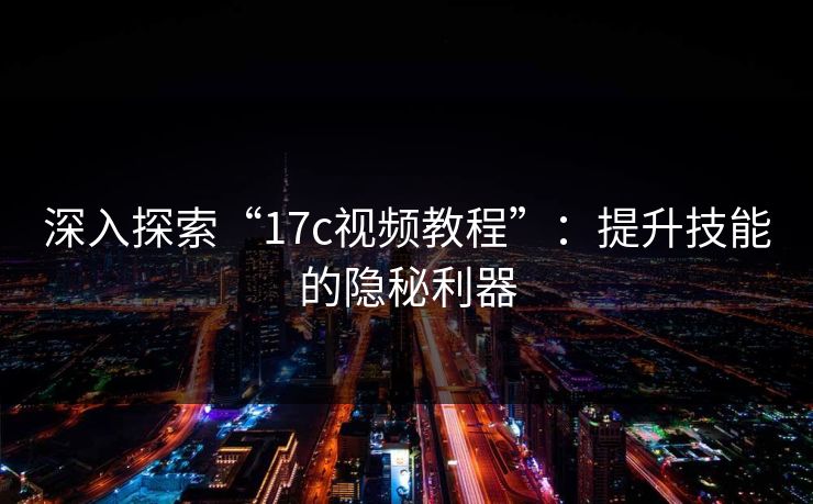 深入探索“17c视频教程”：提升技能的隐秘利器