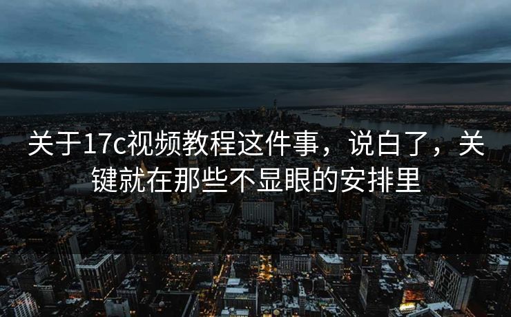 关于17c视频教程这件事，说白了，关键就在那些不显眼的安排里