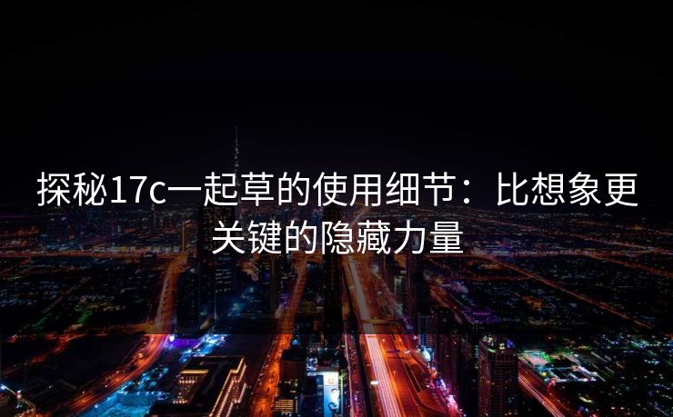 探秘17c一起草的使用细节：比想象更关键的隐藏力量