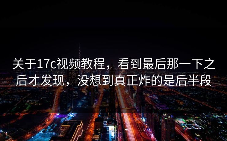 关于17c视频教程，看到最后那一下之后才发现，没想到真正炸的是后半段