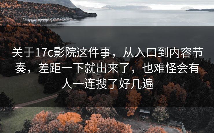 关于17c影院这件事，从入口到内容节奏，差距一下就出来了，也难怪会有人一连搜了好几遍