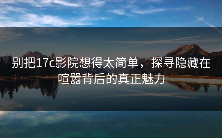 别把17c影院想得太简单，探寻隐藏在喧嚣背后的真正魅力