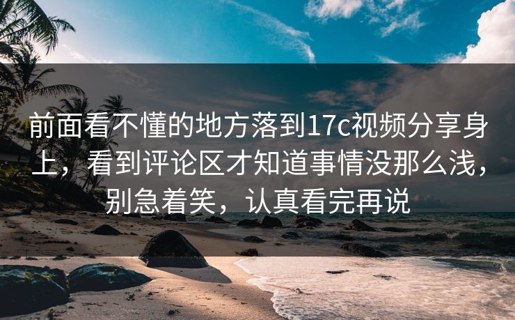 前面看不懂的地方落到17c视频分享身上，看到评论区才知道事情没那么浅，别急着笑，认真看完再说