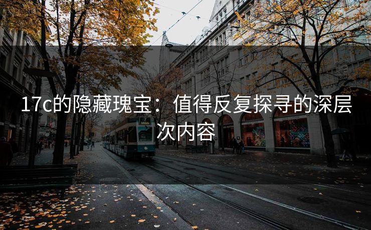 17c的隐藏瑰宝：值得反复探寻的深层次内容