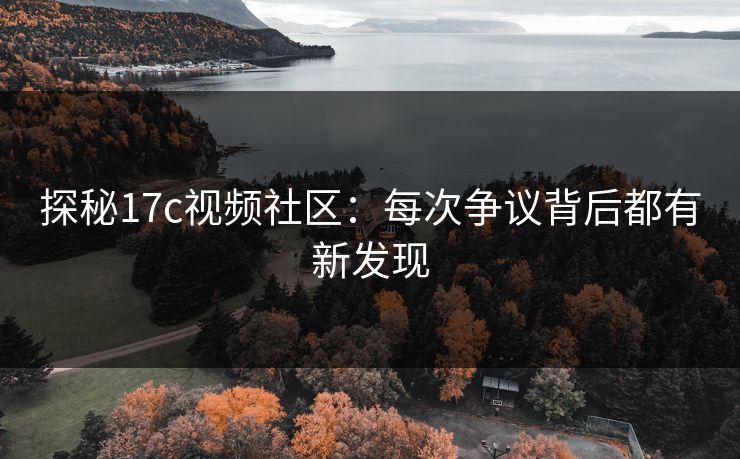 探秘17c视频社区：每次争议背后都有新发现
