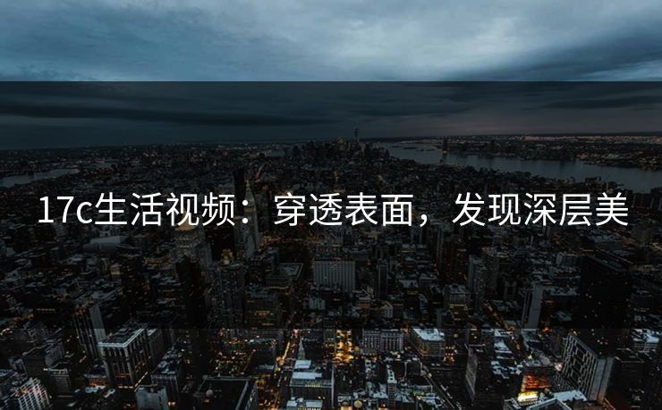 17c生活视频：穿透表面，发现深层美
