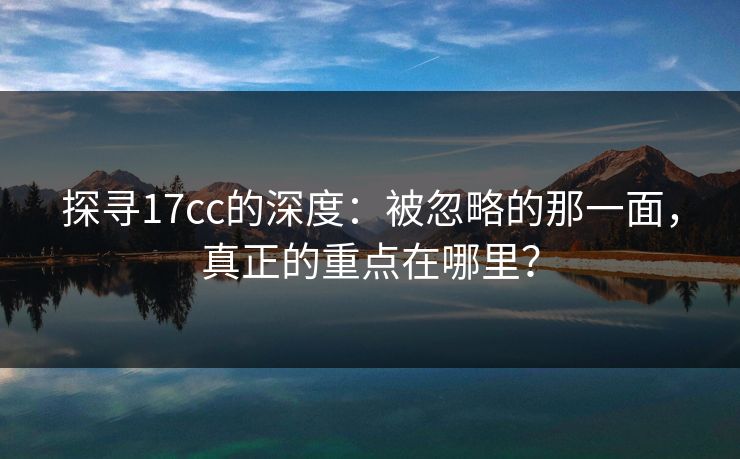 探寻17cc的深度：被忽略的那一面，真正的重点在哪里？
