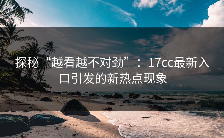 探秘“越看越不对劲”：17cc最新入口引发的新热点现象