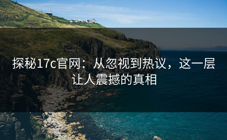 探秘17c官网：从忽视到热议，这一层让人震撼的真相