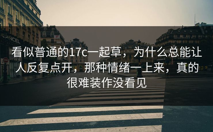 看似普通的17c一起草，为什么总能让人反复点开，那种情绪一上来，真的很难装作没看见