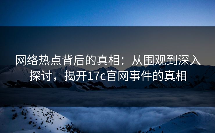 网络热点背后的真相：从围观到深入探讨，揭开17c官网事件的真相