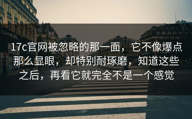 17c官网被忽略的那一面，它不像爆点那么显眼，却特别耐琢磨，知道这些之后，再看它就完全不是一个感觉