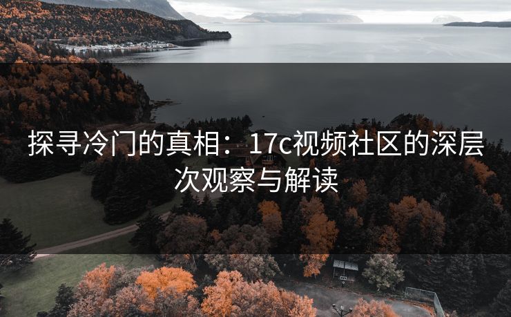 探寻冷门的真相：17c视频社区的深层次观察与解读