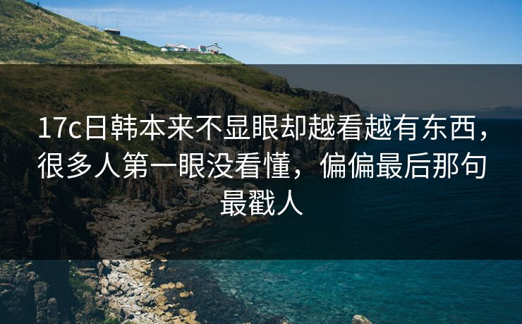 17c日韩本来不显眼却越看越有东西，很多人第一眼没看懂，偏偏最后那句最戳人