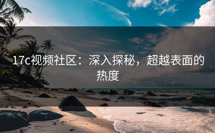 17c视频社区：深入探秘，超越表面的热度