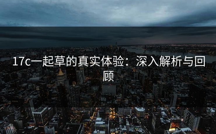 17c一起草的真实体验：深入解析与回顾
