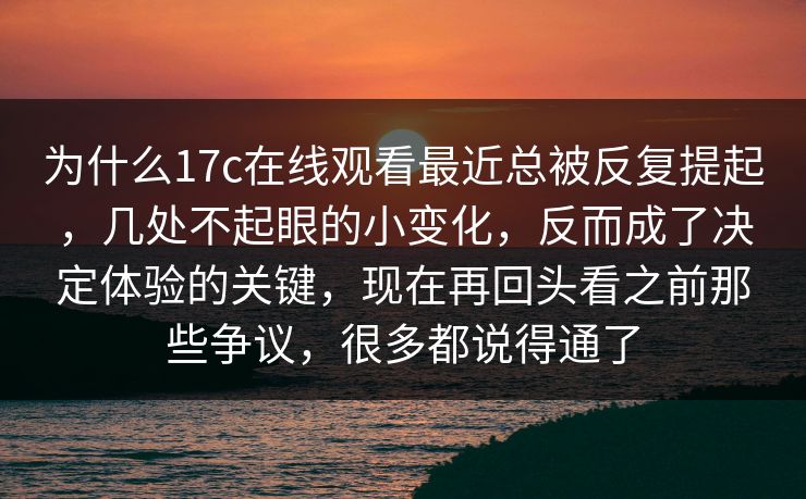为什么17c在线观看最近总被反复提起，几处不起眼的小变化，反而成了决定体验的关键，现在再回头看之前那些争议，很多都说得通了