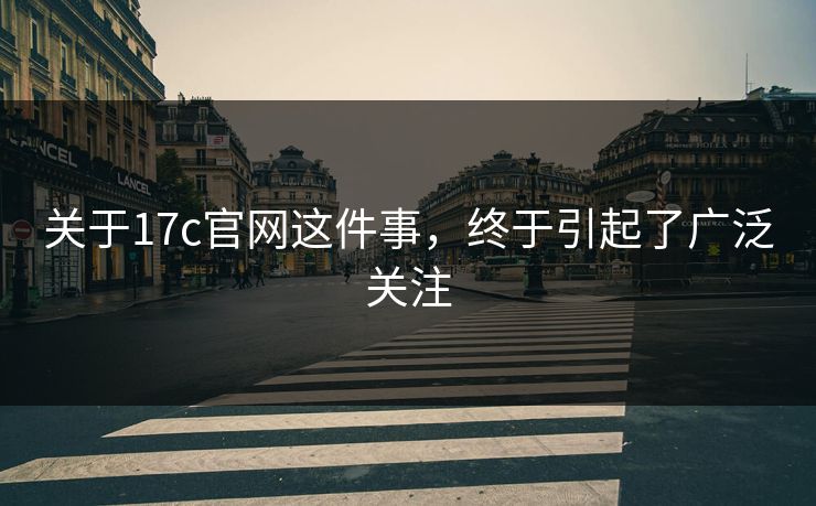 关于17c官网这件事，终于引起了广泛关注