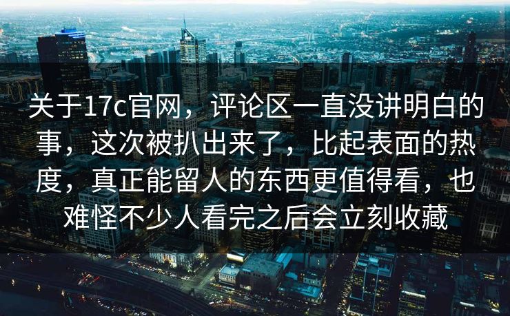 关于17c官网，评论区一直没讲明白的事，这次被扒出来了，比起表面的热度，真正能留人的东西更值得看，也难怪不少人看完之后会立刻收藏