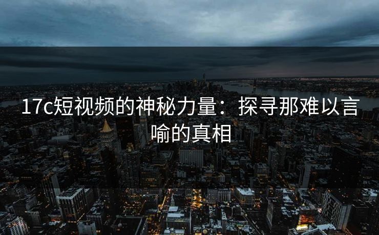 17c短视频的神秘力量：探寻那难以言喻的真相