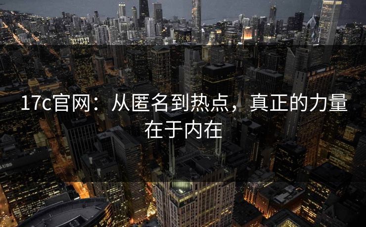 17c官网：从匿名到热点，真正的力量在于内在