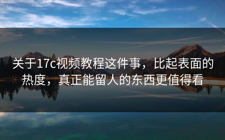关于17c视频教程这件事，比起表面的热度，真正能留人的东西更值得看