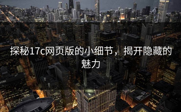 探秘17c网页版的小细节，揭开隐藏的魅力