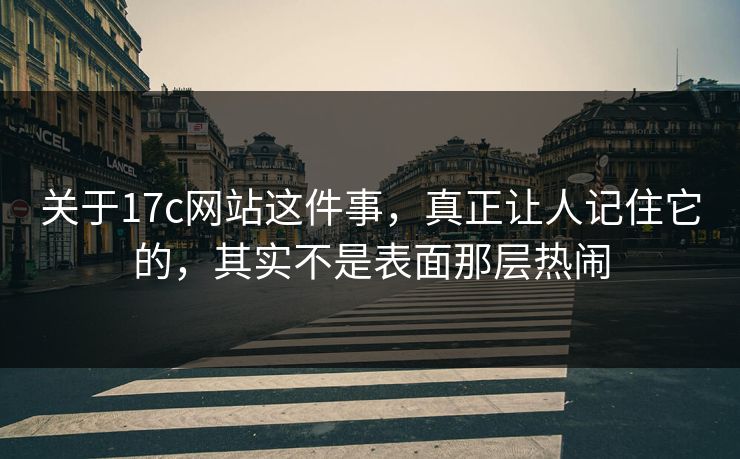 关于17c网站这件事，真正让人记住它的，其实不是表面那层热闹