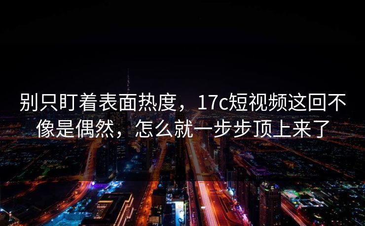 别只盯着表面热度，17c短视频这回不像是偶然，怎么就一步步顶上来了