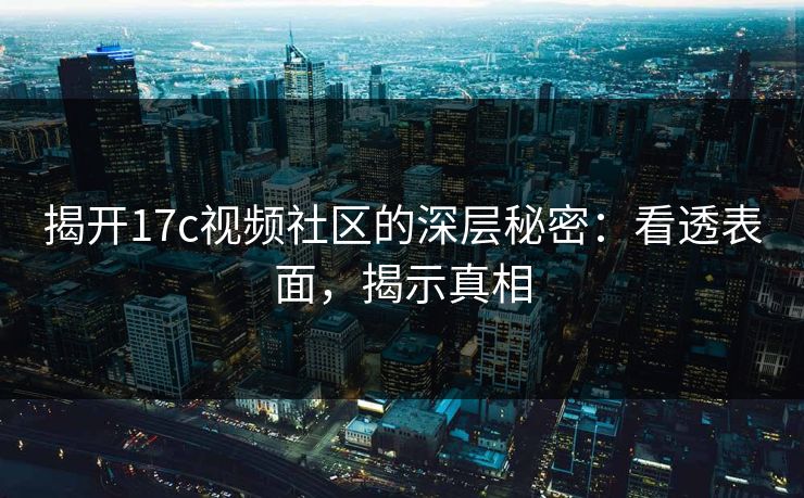 揭开17c视频社区的深层秘密：看透表面，揭示真相