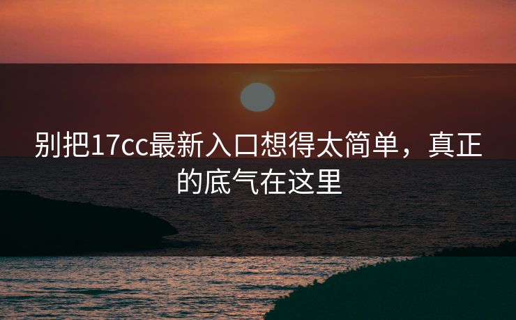 别把17cc最新入口想得太简单，真正的底气在这里
