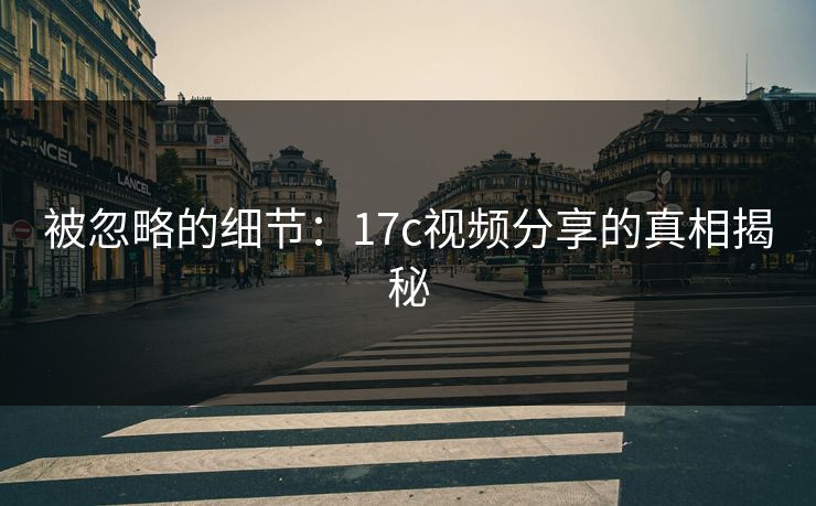被忽略的细节：17c视频分享的真相揭秘