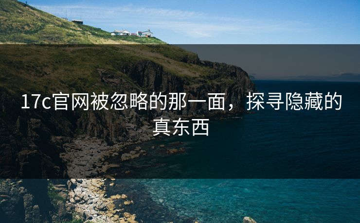 17c官网被忽略的那一面，探寻隐藏的真东西