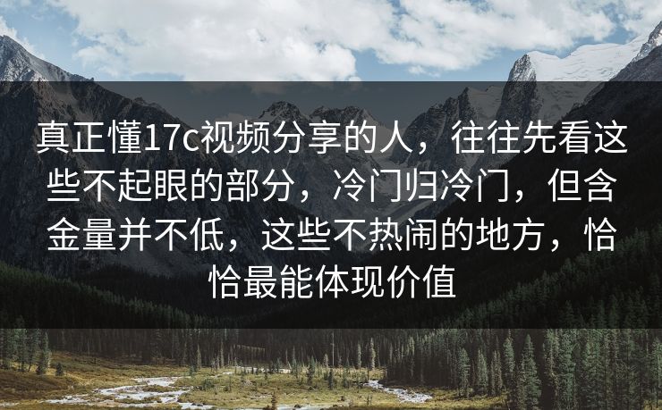 真正懂17c视频分享的人，往往先看这些不起眼的部分，冷门归冷门，但含金量并不低，这些不热闹的地方，恰恰最能体现价值