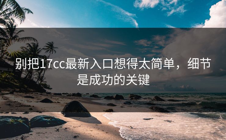 别把17cc最新入口想得太简单，细节是成功的关键