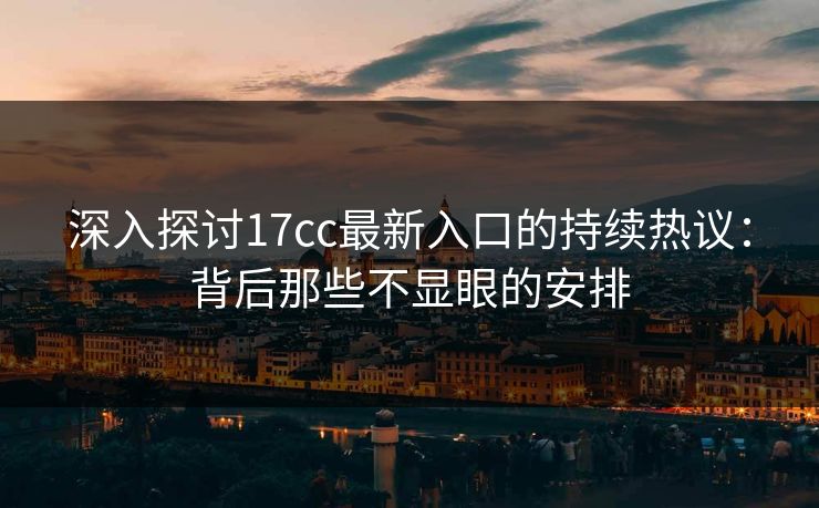 深入探讨17cc最新入口的持续热议：背后那些不显眼的安排