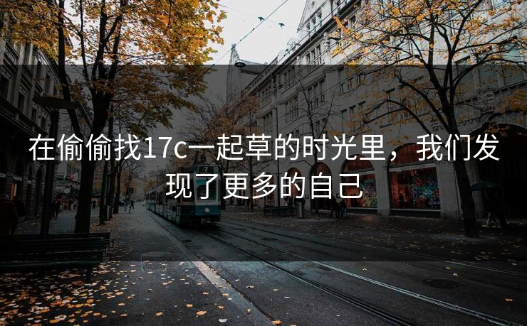 在偷偷找17c一起草的时光里，我们发现了更多的自己