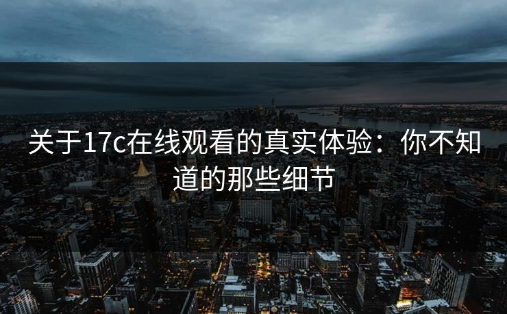 关于17c在线观看的真实体验:你不知道的那些细节 关于17c在线观看的真实体验:你不知道的那些细节